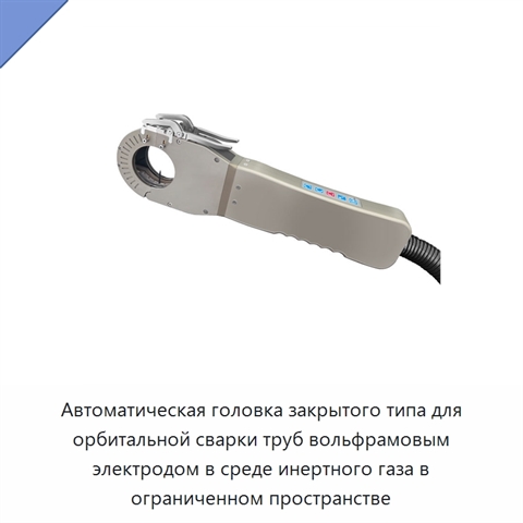 Автоматическая головка закрытого типа для орбитальной сварки труб вольфрамовым электродом в среде инертного газа в ограниченном пространстве