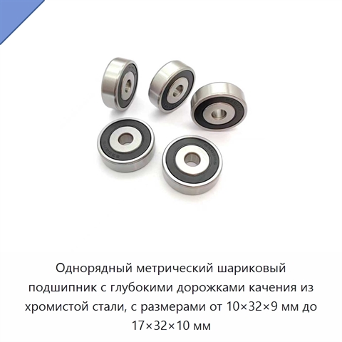 Однорядный метрический шариковый подшипник с глубокими дорожками качения из хромистой стали, с размерами от 10×32×9 мм до 17×32×10 мм