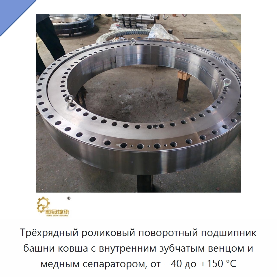 Трёхрядный роликовый поворотный подшипник башни ковша с внутренним зубчатым венцом и медным сепаратором, от −40 до +150 °C — Опорно-поворотные подшипники