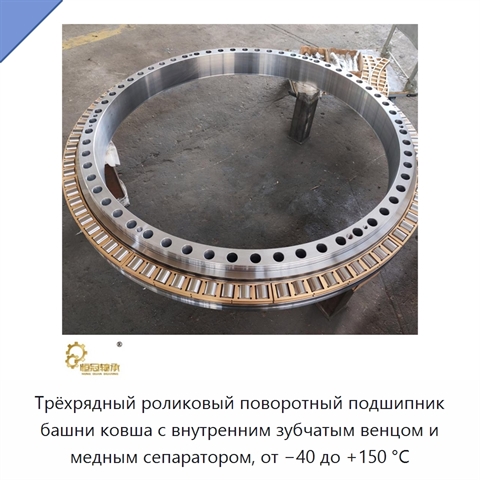 Трёхрядный роликовый поворотный подшипник башни ковша с внутренним зубчатым венцом и медным сепаратором, от −40 до +150 °C