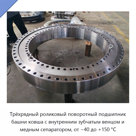 Трёхрядный роликовый поворотный подшипник башни ковша с внутренним зубчатым венцом и медным сепаратором, от −40 до +150 °C