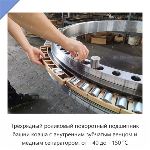Трёхрядный роликовый поворотный подшипник башни ковша с внутренним зубчатым венцом и медным сепаратором, от −40 до +150 °C