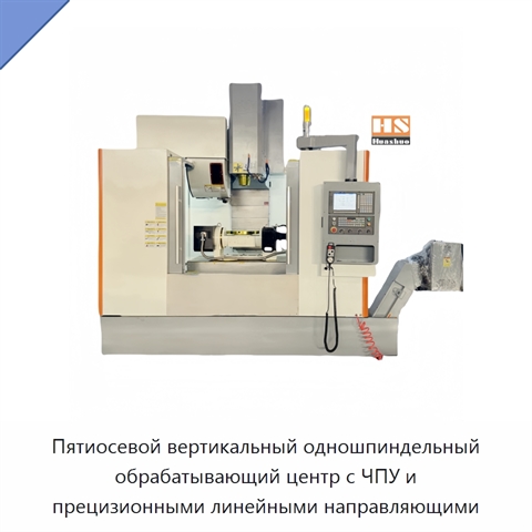 Пятиосевой вертикальный одношпиндельный обрабатывающий центр с ЧПУ и прецизионными линейными направляющими